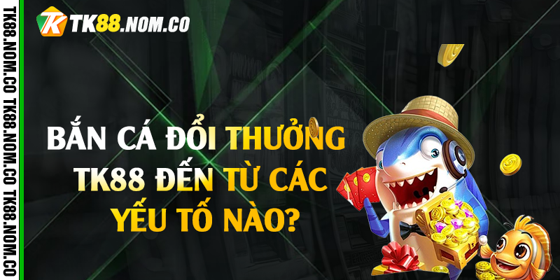 ban ca doi thuong tk88 den tu yeu to naop Bắn cá đổi thưởng Tk88 đến từ các yếu tố nào?