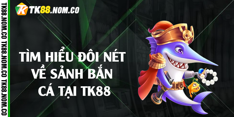 doi net ve ban ca tk88 Tìm hiểu đôi nét về sảnh bắn cá tại Tk88