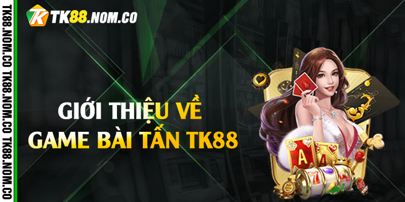 gioi thieu ve game bai tan tk88 Giới thiệu về game bài tấn Tk88