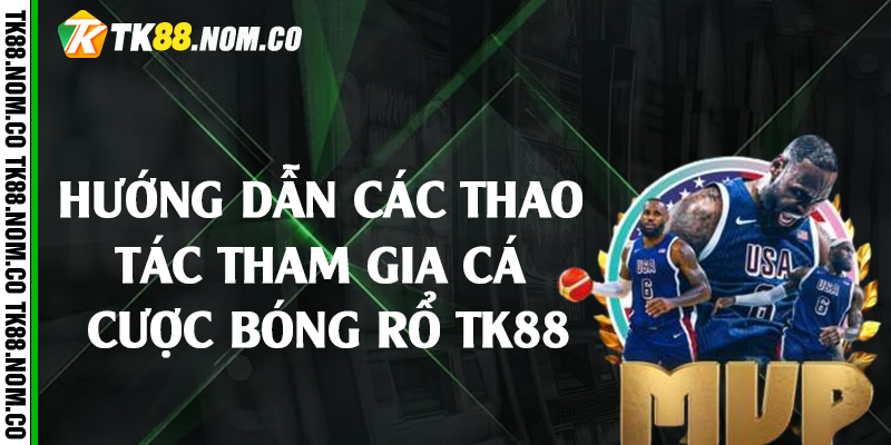 huong dan tham gia bong ro tk88 Hướng dẫn các thao tác tham gia cá cược bóng rổ Tk88