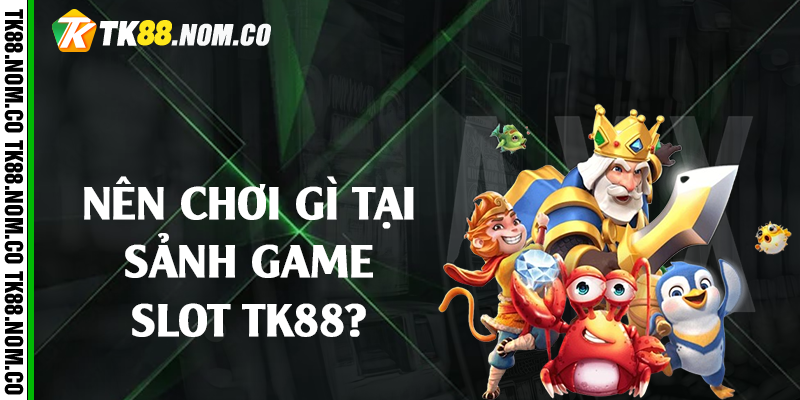nen choi gi tai game slot tk88 Nên chơi gì tại sảnh game slot TK88?