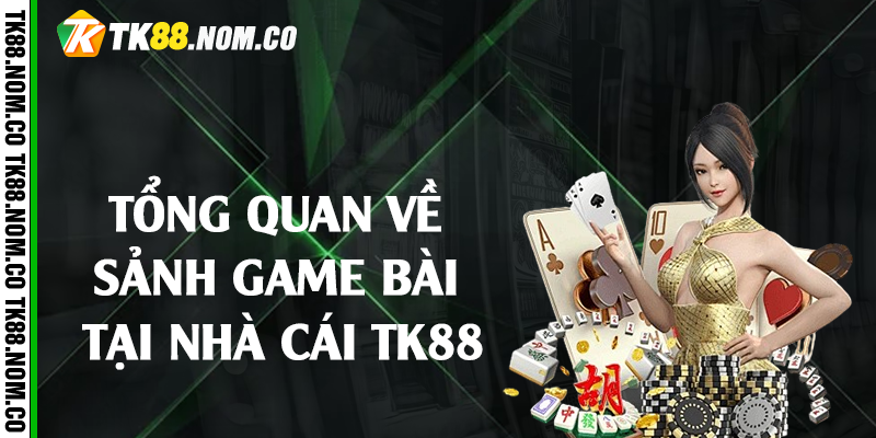 sanh game bai tai tk88 Tổng quan về sảnh game bài tại nhà cái Tk88