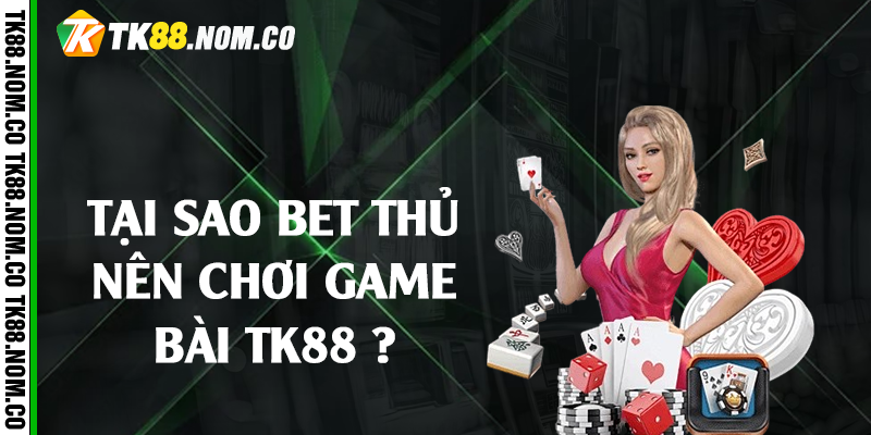 tai sao nen choi game bai tk88 Tại sao bet thủ nên chơi game bài Tk88 ?