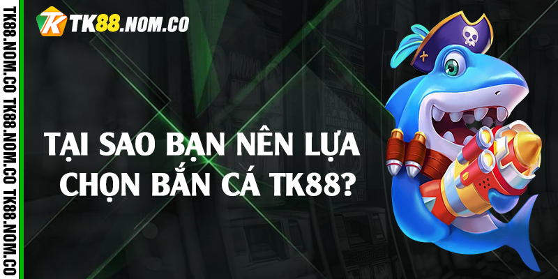 tai sao nen lua chon ban ca tk88 Tại sao bạn nên lựa chọn bắn cá Tk88?