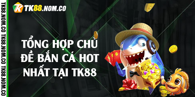 tong hop chu de ban ca tai tk88 Tổng hợp chủ đề bắn cá hot nhất tại Tk88